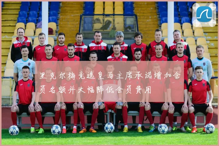 里克尔梅竞选皇马主席承诺增加会员名额并大幅降低会员费用