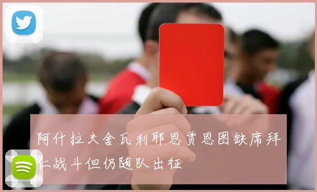 阿什拉夫舍瓦利耶恩贾恩图缺席拜仁战斗但仍随队出征