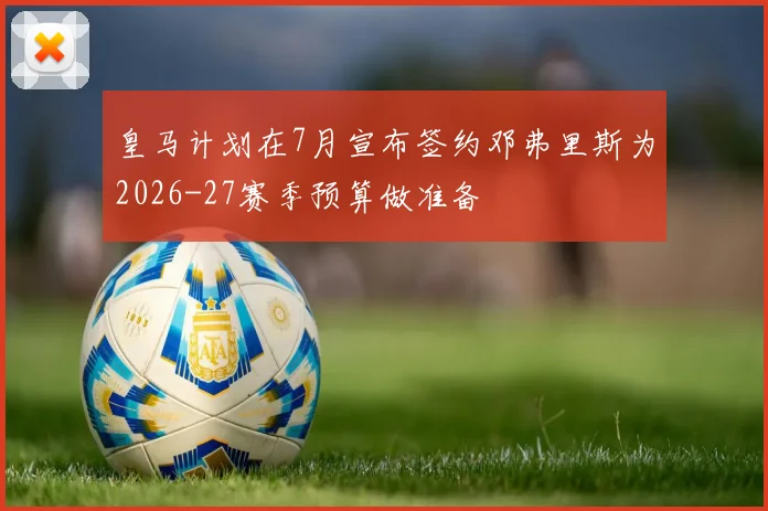 皇马计划在7月宣布签约邓弗里斯为2026-27赛季预算做准备