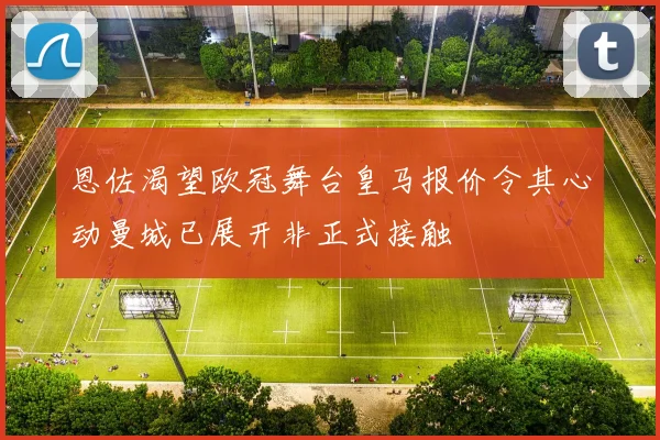 恩佐渴望欧冠舞台皇马报价令其心动曼城已展开非正式接触