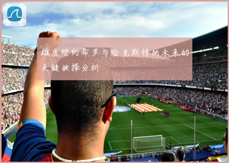 雄鹿续约希罗与哈克斯特纳未来的关键抉择分析