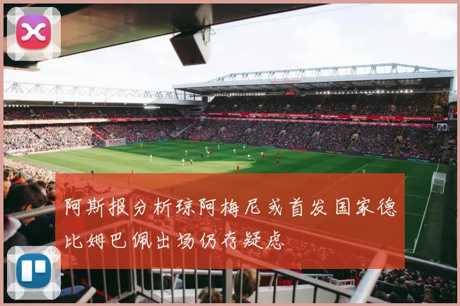 阿斯报分析琼阿梅尼或首发国家德比姆巴佩出场仍存疑虑
