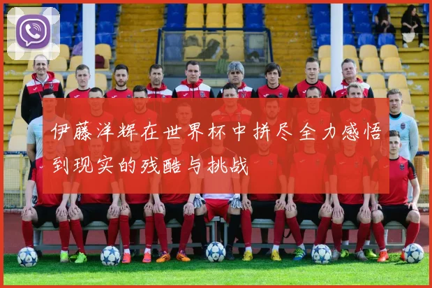伊藤洋辉在世界杯中拼尽全力感悟到现实的残酷与挑战