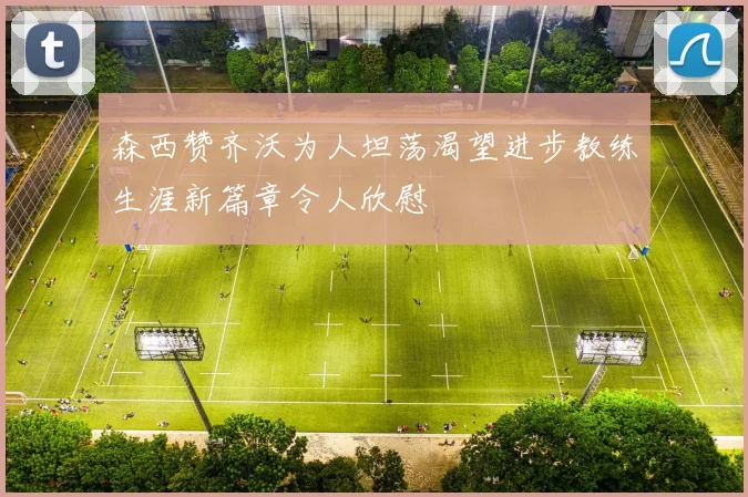 森西赞齐沃为人坦荡渴望进步教练生涯新篇章令人欣慰