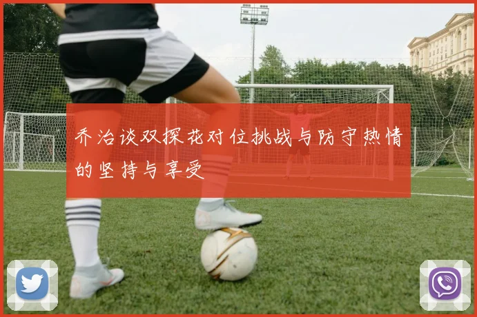 乔治谈双探花对位挑战与防守热情的坚持与享受
