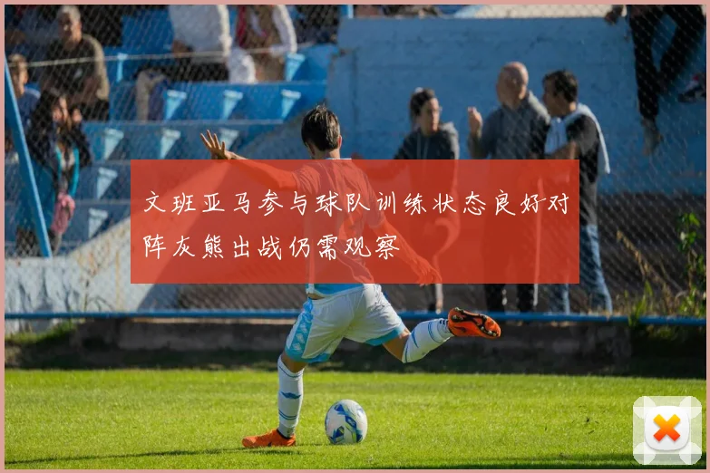 文班亚马参与球队训练状态良好对阵灰熊出战仍需观察