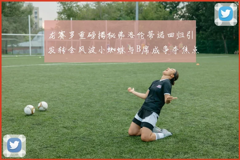 龙赛罗重磅揭秘弗洛伦蒂诺回归引发转会风波小蜘蛛与B席成争夺焦点