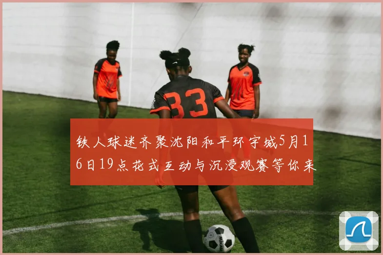 铁人球迷齐聚沈阳和平环宇城5月16日19点花式互动与沉浸观赛等你来参与