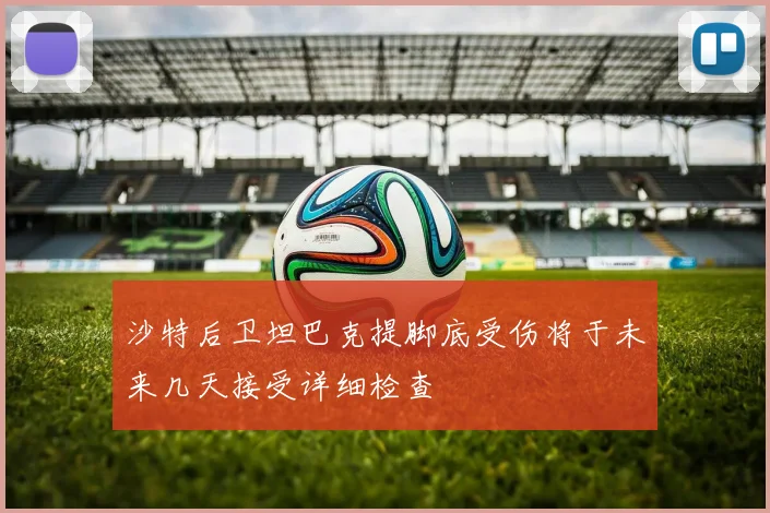 沙特后卫坦巴克提脚底受伤将于未来几天接受详细检查