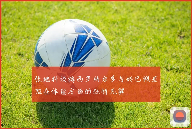 张继科谈梅西罗纳尔多与姆巴佩差距在体能方面的独特见解