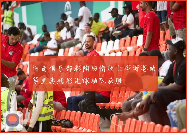 河南俱乐部彩陶坊惜败上海海港纳萨里奥精彩进球助队获胜